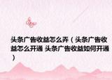 头条广告收益怎么弄（头条广告收益怎么开通 头条广告收益如何开通）