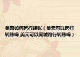 美国如何跨行转账（美元可以跨行转账吗 美元可以同城跨行转账吗）