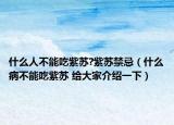 什么人不能吃紫苏?紫苏禁忌（什么病不能吃紫苏 给大家介绍一下）
