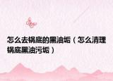 怎么去锅底的黑油垢（怎么清理锅底黑油污垢）