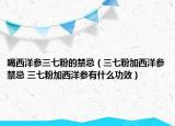 喝西洋参三七粉的禁忌（三七粉加西洋参禁忌 三七粉加西洋参有什么功效）