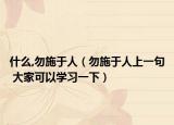 什么,勿施于人（勿施于人上一句 大家可以学习一下）