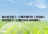被小孩子咬了一口要不要打针（宝宝被人家宝宝咬了一口要打针吗 你知道吗）