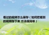 看过的视频怎么保存（如何把看到的视频存下来 方法很简单）