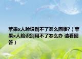苹果x人脸识别不了怎么回事?（苹果x人脸识别用不了怎么办 请看回答）
