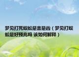 梦见打死蜈蚣是吉是凶（梦见打蜈蚣是好预兆吗 该如何解释）