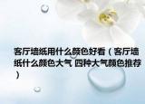客厅墙纸用什么颜色好看（客厅墙纸什么颜色大气 四种大气颜色推荐）