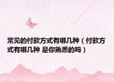 常见的付款方式有哪几种（付款方式有哪几种 是你熟悉的吗）