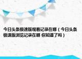 今日头条极速版观看记录在哪（今日头条极速版浏览记录在哪 你知道了吗）