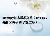 snoopy的衣服怎么样（snoopy是什么牌子 你了解过吗）