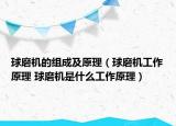 球磨机的组成及原理（球磨机工作原理 球磨机是什么工作原理）