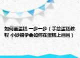 如何画蛋糕 一步一步（手绘蛋糕教程 小妙招学会如何在蛋糕上画画）