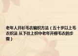 老年人开衫毛衣编织方法（五十岁以上毛衣织法 从下往上织中老年开襟毛衣的步骤）