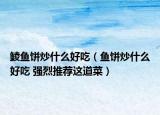 鲮鱼饼炒什么好吃（鱼饼炒什么好吃 强烈推荐这道菜）
