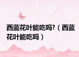 西蓝花叶能吃吗?（西蓝花叶能吃吗）