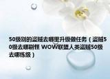 50级别的盗贼去哪里升级做任务（盗贼50级去哪刷怪 WOW联盟人类盗贼50级去哪练级）