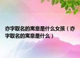 亦字取名的寓意是什么女孩（亦字取名的寓意是什么）