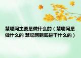 慧聪网主要是做什么的（慧聪网是做什么的 慧聪网到底是干什么的）
