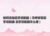 如何添加蓝牙适配器（怎样安装蓝牙适配器 蓝牙适配器怎么用）