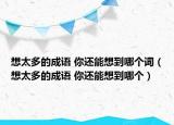 想太多的成语 你还能想到哪个词（想太多的成语 你还能想到哪个）