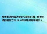 酸枣泡酒的做法要多少度的白酒（酸枣泡酒的制作方法 达人教你如何简单制作）