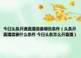 今日头条开通直播需要哪些条件（头条开直播需要什么条件 今日头条怎么开直播）