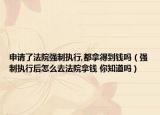 申请了法院强制执行,都拿得到钱吗（强制执行后怎么去法院拿钱 你知道吗）