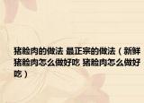 猪脸肉的做法 最正宗的做法（新鲜猪脸肉怎么做好吃 猪脸肉怎么做好吃）