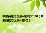 苹果商店怎么换id账号2020（苹果商店怎么换id账号）