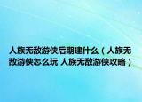 人族无敌游侠后期建什么（人族无敌游侠怎么玩 人族无敌游侠攻略）