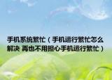 手机系统繁忙（手机运行繁忙怎么解决 再也不用担心手机运行繁忙）