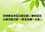 怎样爆玉米花又酥又脆（爆米花怎么做又脆又酥 一把玉米爆一大盆）