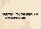 微波炉第一次可以直接用吗（第一次用微波炉怎么用）