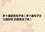 萝卜苗能包包子吗（萝卜苗包子怎么做好吃 你都学会了吗）