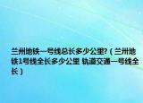 兰州地铁一号线总长多少公里?（兰卅地铁1号线全长多少公里 轨道交通一号线全长）