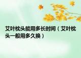 艾叶枕头能用多长时间（艾叶枕头一般用多久换）