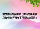 英国怀特岛在哪里（怀特岛著名景点有哪些 怀特岛不可错过的美景）