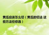 黄瓜应该怎么切（黄瓜的切法 这些方法任你选）