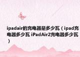 ipadair的充电器是多少瓦（ipad充电器多少瓦 iPadAir2充电器多少瓦）
