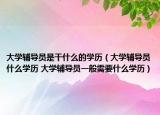 大学辅导员是干什么的学历（大学辅导员什么学历 大学辅导员一般需要什么学历）