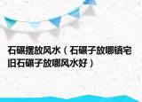 石碾摆放风水（石碾子放哪镇宅 旧石碾子放哪风水好）