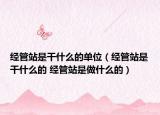 经管站是干什么的单位（经管站是干什么的 经管站是做什么的）