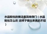 水晶粉丝的做法最简单窍门（水晶粉丝怎么吃 这样子做出来真的不错）