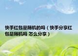 快手红包是随机的吗（快手分享红包是随机吗 怎么分享）