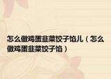 怎么做鸡蛋韭菜饺子馅儿（怎么做鸡蛋韭菜饺子馅）