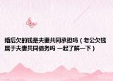 婚后欠的钱是夫妻共同承担吗（老公欠钱属于夫妻共同债务吗 一起了解一下）