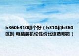 b360h310哪个好（h310和b360区别 电脑装机论性价比该选哪款）