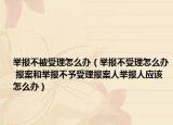 举报不被受理怎么办（举报不受理怎么办 报案和举报不予受理报案人举报人应该怎么办）