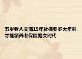 五岁老人交满15年社保要多大年龄才能领养老保险男女时代