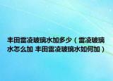 丰田雷凌玻璃水加多少（雷凌玻璃水怎么加 丰田雷凌玻璃水如何加）
